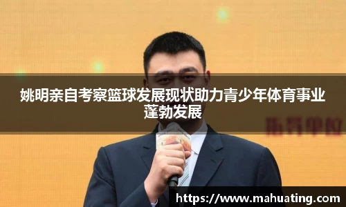 姚明亲自考察篮球发展现状助力青少年体育事业蓬勃发展