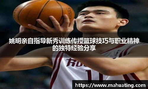 姚明亲自指导新秀训练传授篮球技巧与职业精神的独特经验分享