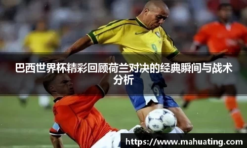 巴西世界杯精彩回顾荷兰对决的经典瞬间与战术分析