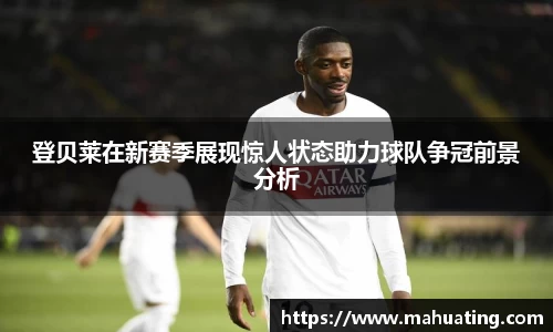 登贝莱在新赛季展现惊人状态助力球队争冠前景分析