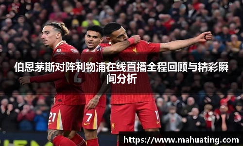 伯恩茅斯对阵利物浦在线直播全程回顾与精彩瞬间分析